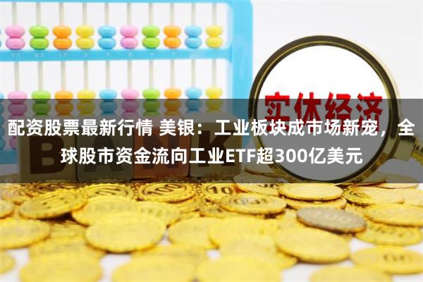 配资股票最新行情 美银:工业板块成市场新宠,全球股市资金流向工业ETF超300亿美元