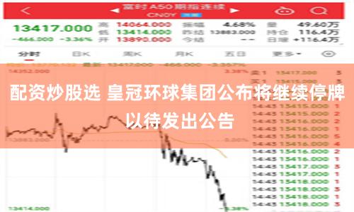 配资炒股选 皇冠环球集团公布将继续停牌 以待发出公告