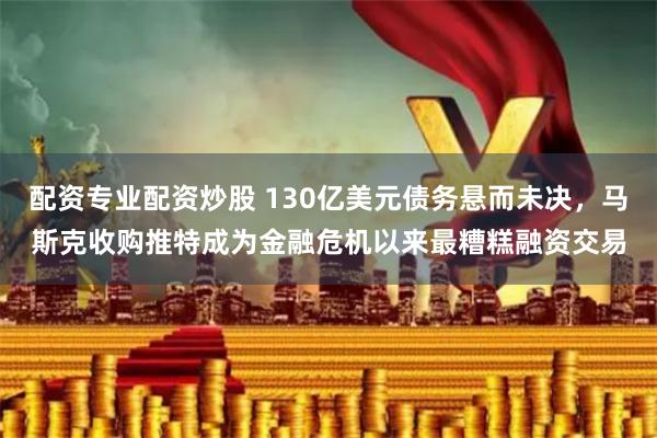 配资专业配资炒股 130亿美元债务悬而未决，马斯克收购推特成为金融危机以来最糟糕融资交易
