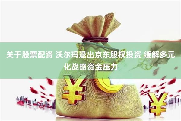 关于股票配资 沃尔玛退出京东股权投资 缓解多元化战略资金压力