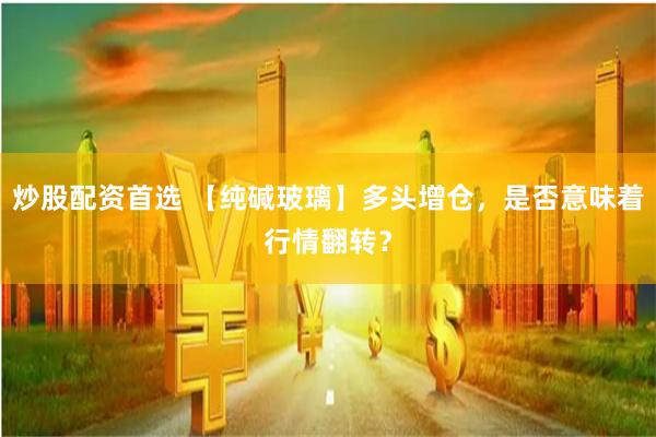 炒股配资首选 【纯碱玻璃】多头增仓，是否意味着行情翻转？