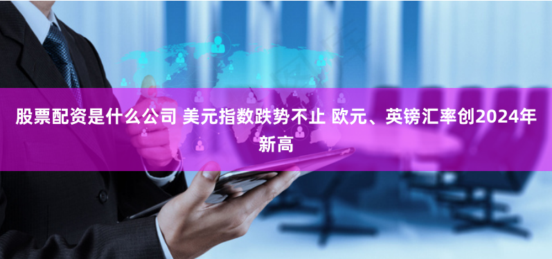 股票配资是什么公司 美元指数跌势不止 欧元、英镑汇率创2024年新高