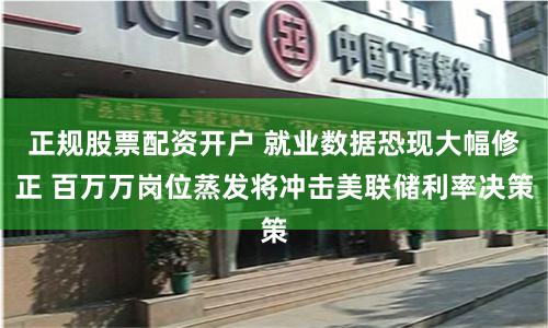 正规股票配资开户 就业数据恐现大幅修正 百万万岗位蒸发将冲击美联储利率决策