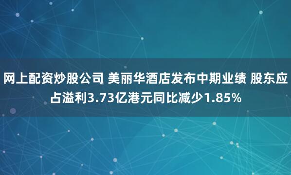 网上配资炒股公司 美丽华酒店发布中期业绩 股东应占溢利3.73亿港元同比减少1.85%