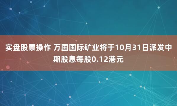 实盘股票操作 万国国际矿业将于10月31日派发中期股息每股0.12港元