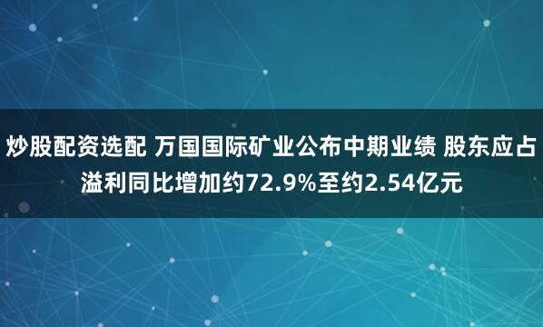 炒股配资选配 万国国际矿业公布中期业绩 股东应占溢利同比增加约72.9%至约2.54亿元