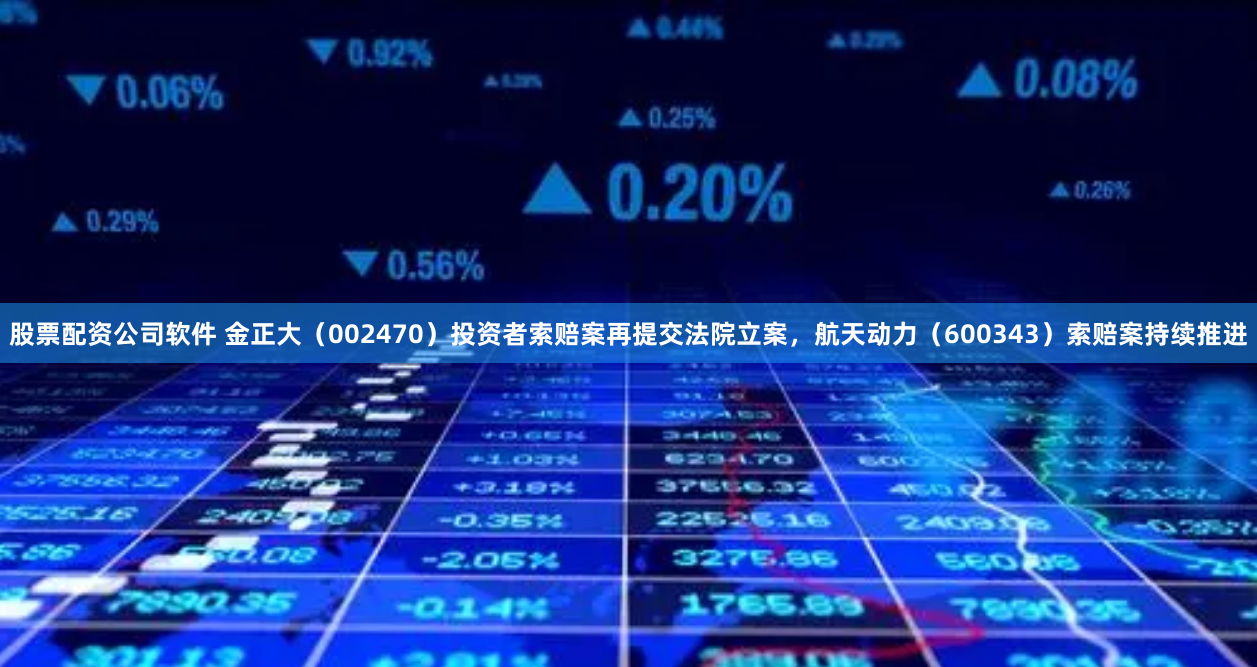 股票配资公司软件 金正大（002470）投资者索赔案再提交法院立案，航天动力（600343）索赔案持续推进