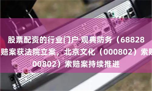 股票配资的行业门户 观典防务（688287）投资者索赔案获法院立案，北京文化（000802）索赔案持续推进