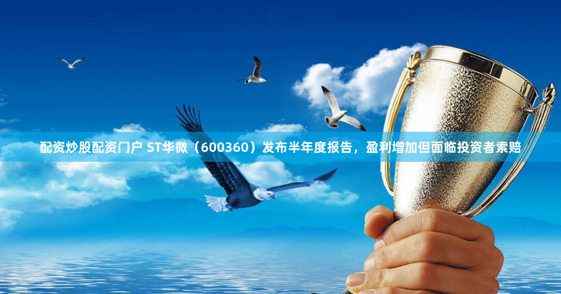 配资炒股配资门户 ST华微（600360）发布半年度报告，盈利增加但面临投资者索赔