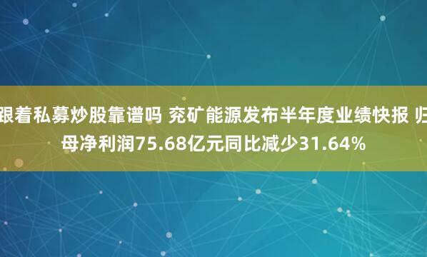 跟着私募炒股靠谱吗 兖矿能源发布半年度业绩快报 归母净利润75.68亿元同比减少31.64%