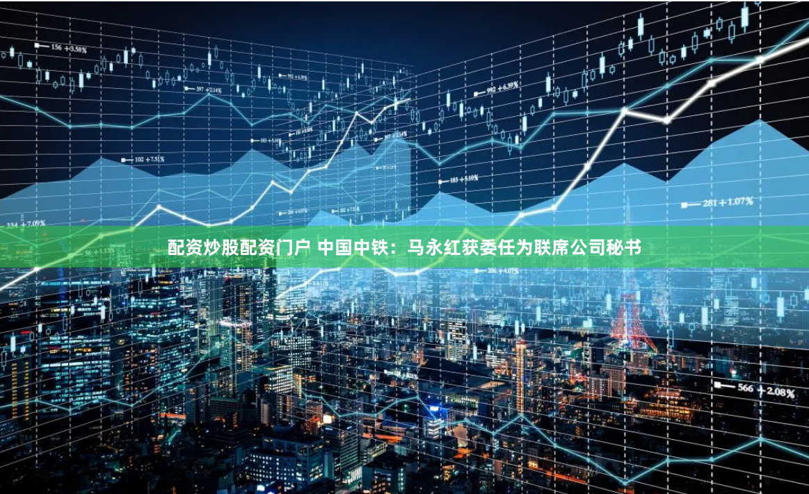 配资炒股配资门户 中国中铁:马永红获委任为联席公司秘书