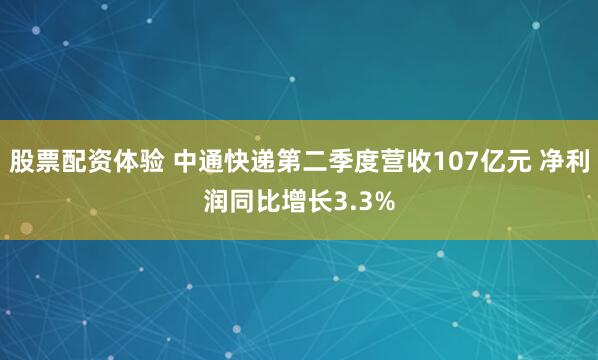 股票配资体验 中通快递第二季度营收107亿元 净利润同比增长3.3%