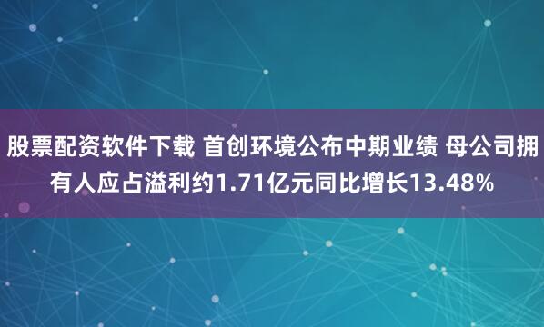 股票配资软件下载 首创环境公布中期业绩 母公司拥有人应占溢利约1.71亿元同比增长13.48%