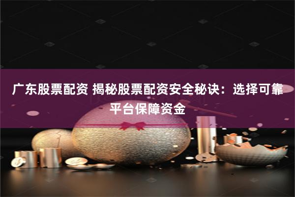 广东股票配资 揭秘股票配资安全秘诀：选择可靠平台保障资金