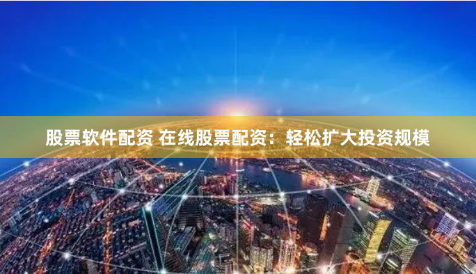 股票软件配资 在线股票配资：轻松扩大投资规模
