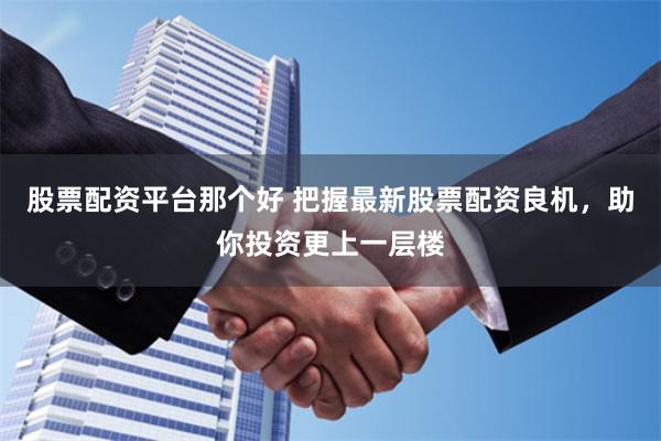 股票配资平台那个好 把握最新股票配资良机，助你投资更上一层楼