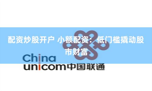 配资炒股开户 小额配资：低门槛撬动股市财富
