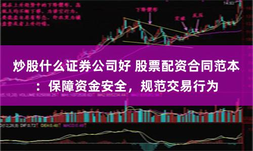 炒股什么证券公司好 股票配资合同范本：保障资金安全，规范交易行为