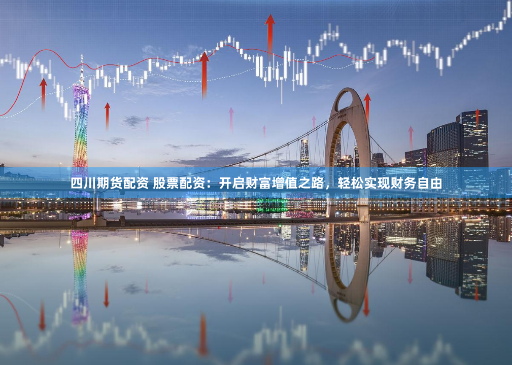 四川期货配资 股票配资：开启财富增值之路，轻松实现财务自由