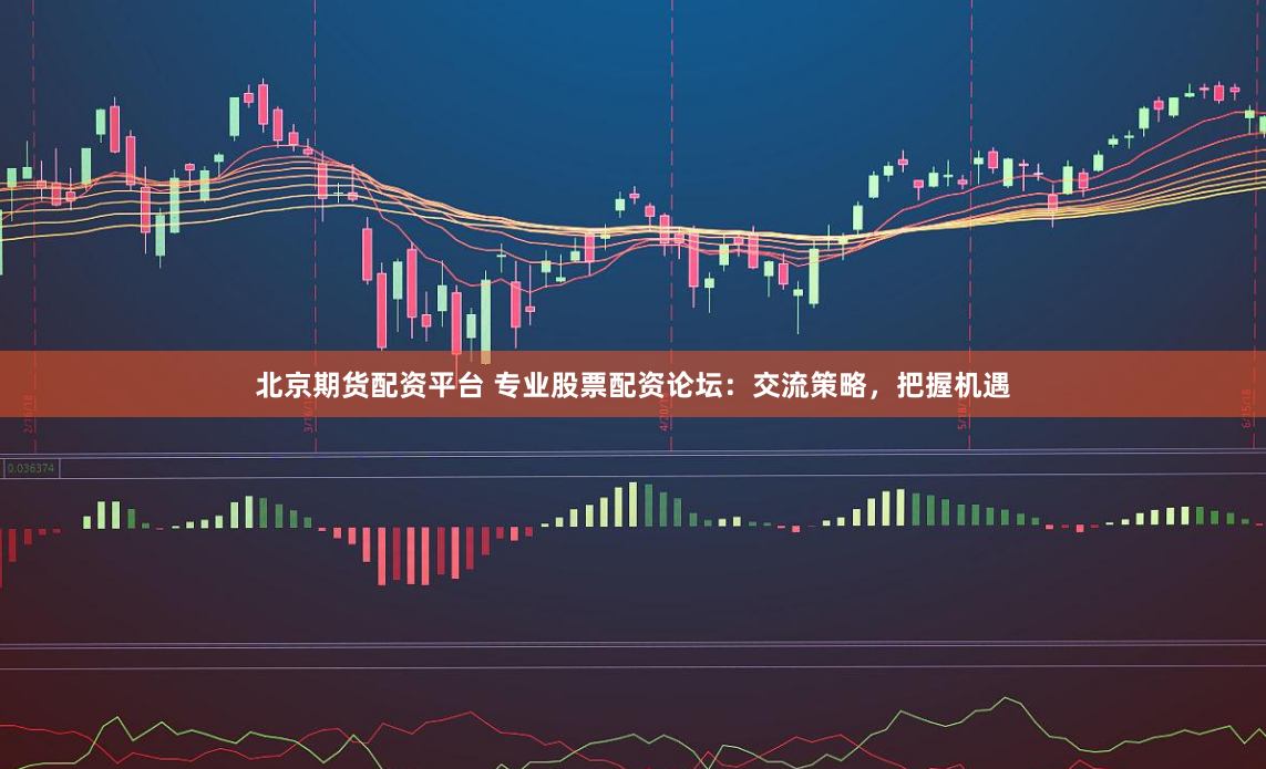 北京期货配资平台 专业股票配资论坛：交流策略，把握机遇