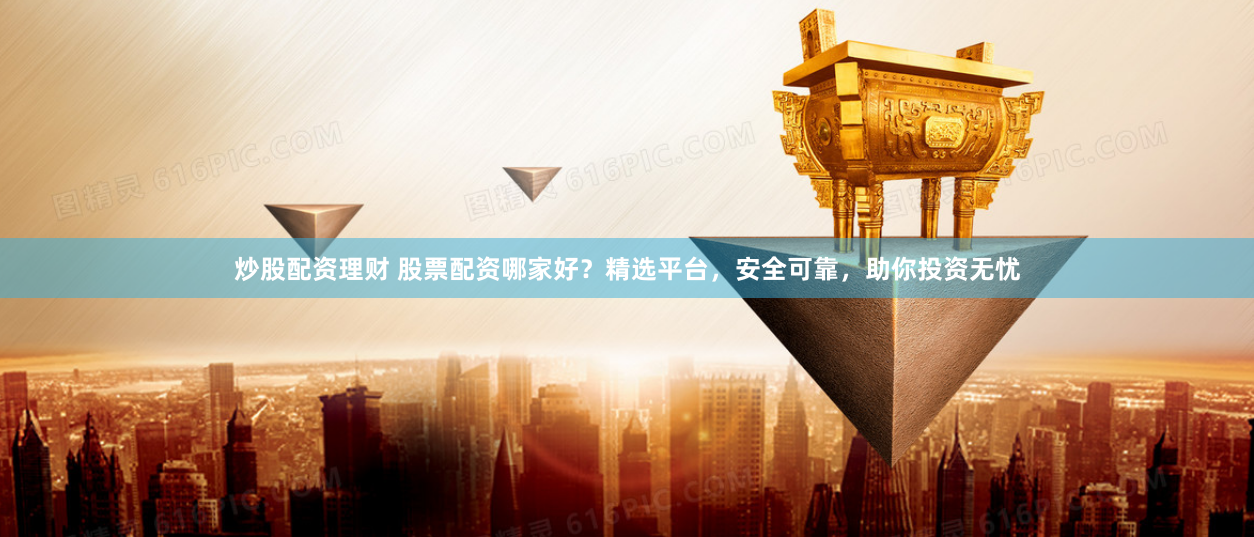 炒股配资理财 股票配资哪家好？精选平台，安全可靠，助你投资无忧