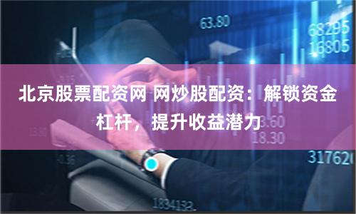 北京股票配资网 网炒股配资：解锁资金杠杆，提升收益潜力