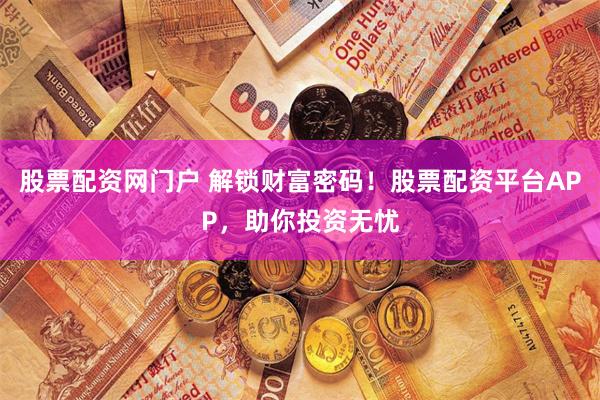 股票配资网门户 解锁财富密码！股票配资平台APP，助你投资无忧