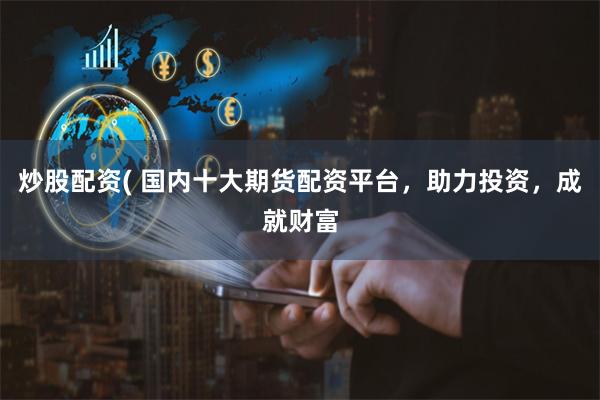 炒股配资( 国内十大期货配资平台，助力投资，成就财富