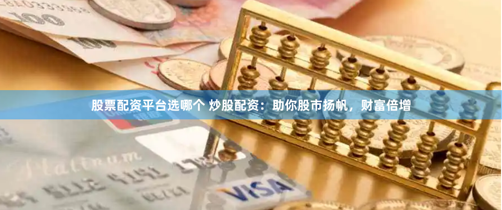 股票配资平台选哪个 炒股配资：助你股市扬帆，财富倍增