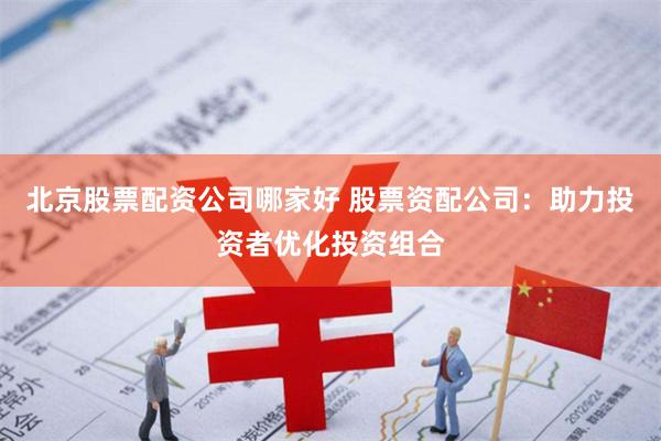 北京股票配资公司哪家好 股票资配公司：助力投资者优化投资组合