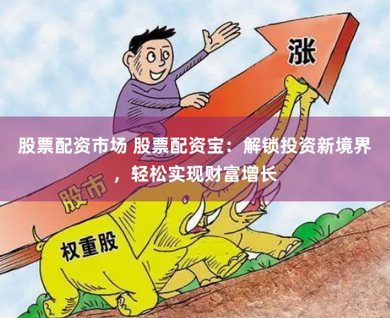 股票配资市场 股票配资宝：解锁投资新境界，轻松实现财富增长