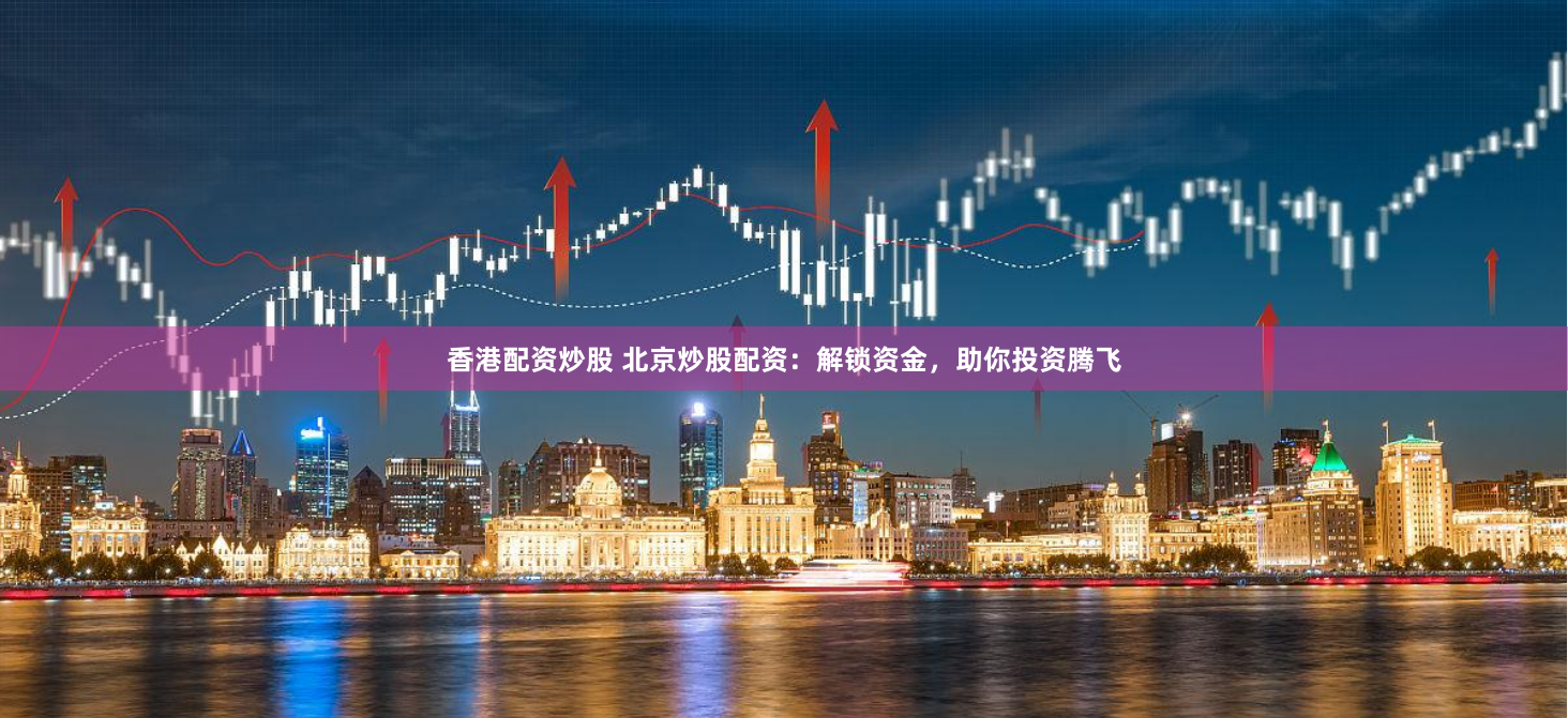 香港配资炒股 北京炒股配资：解锁资金，助你投资腾飞