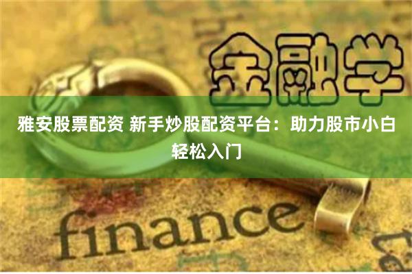 雅安股票配资 新手炒股配资平台：助力股市小白轻松入门