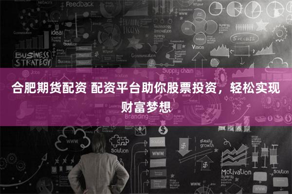 合肥期货配资 配资平台助你股票投资，轻松实现财富梦想