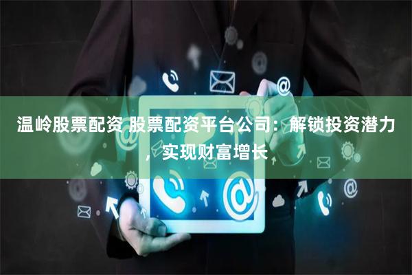 温岭股票配资 股票配资平台公司：解锁投资潜力，实现财富增长