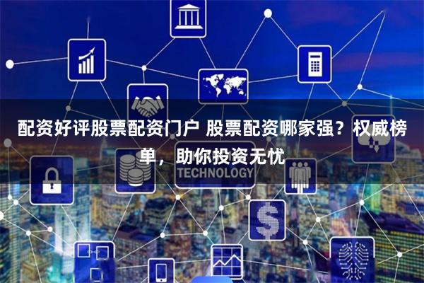 配资好评股票配资门户 股票配资哪家强？权威榜单，助你投资无忧
