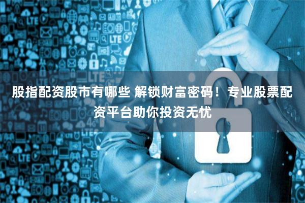 股指配资股市有哪些 解锁财富密码！专业股票配资平台助你投资无忧
