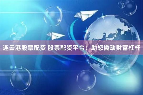 连云港股票配资 股票配资平台：助您撬动财富杠杆