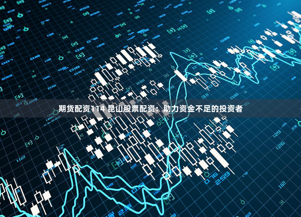 期货配资114 昆山股票配资：助力资金不足的投资者