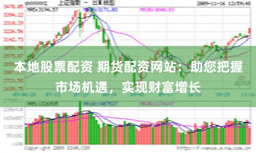 本地股票配资 期货配资网站：助您把握市场机遇，实现财富增长