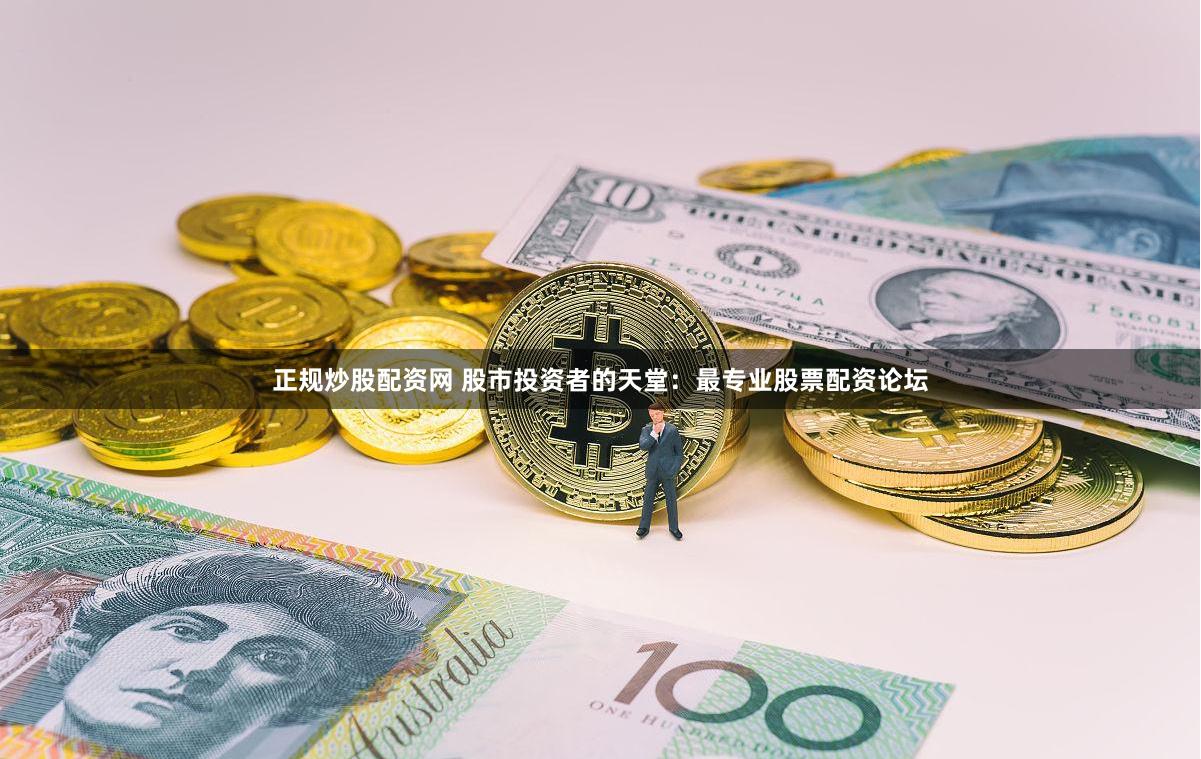 正规炒股配资网 股市投资者的天堂：最专业股票配资论坛