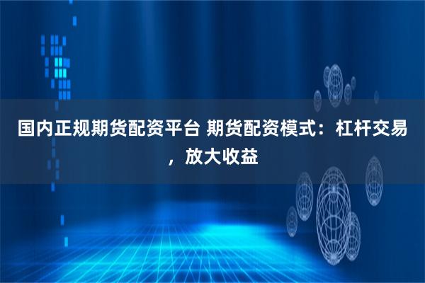 国内正规期货配资平台 期货配资模式：杠杆交易，放大收益