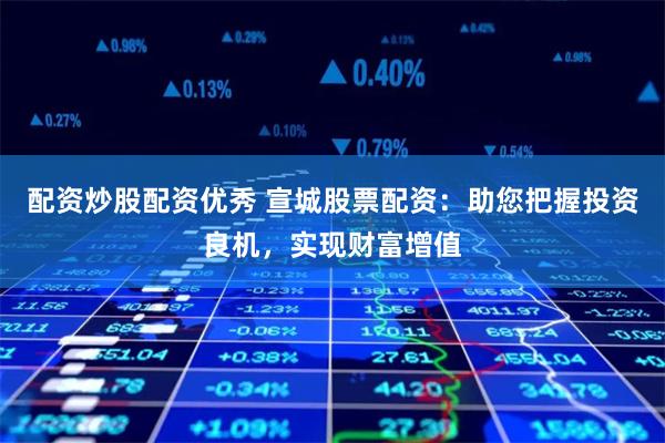 配资炒股配资优秀 宣城股票配资：助您把握投资良机，实现财富增值