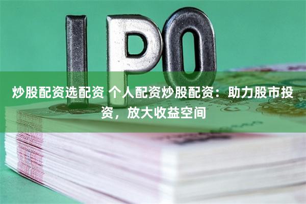 炒股配资选配资 个人配资炒股配资：助力股市投资，放大收益空间