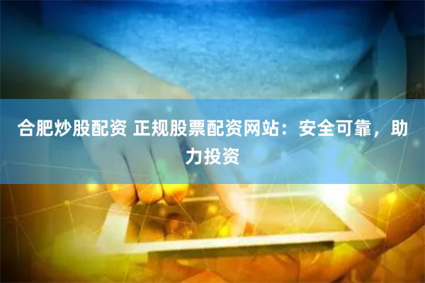 合肥炒股配资 正规股票配资网站：安全可靠，助力投资