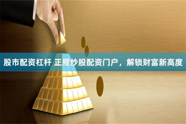 股市配资杠杆 正规炒股配资门户，解锁财富新高度