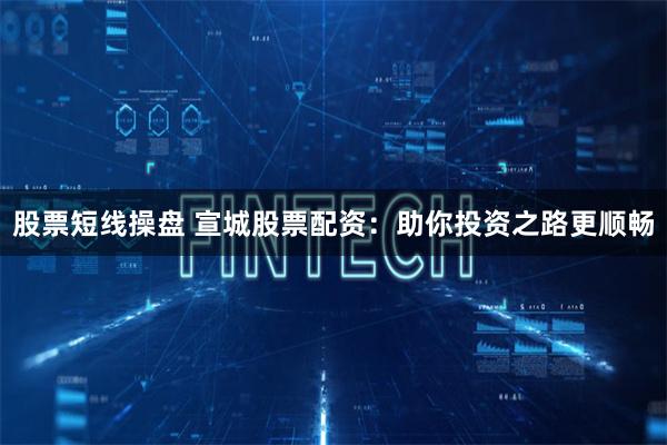 股票短线操盘 宣城股票配资：助你投资之路更顺畅