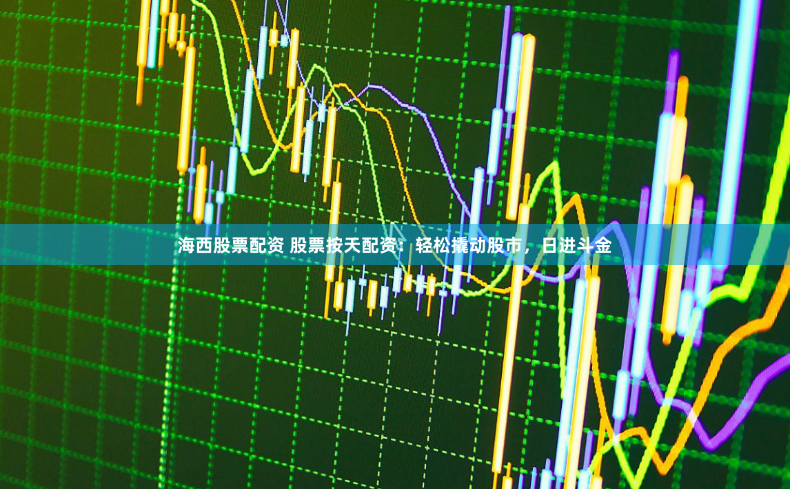 海西股票配资 股票按天配资：轻松撬动股市，日进斗金