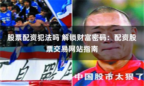 股票配资犯法吗 解锁财富密码：配资股票交易网站指南