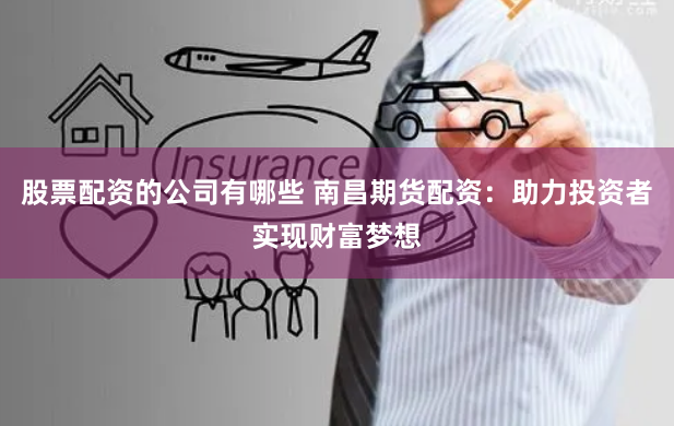 股票配资的公司有哪些 南昌期货配资：助力投资者实现财富梦想